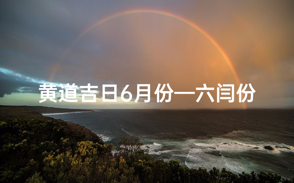 黄道吉日6月份—六闫份黄道吉日:择日良辰,好运连连