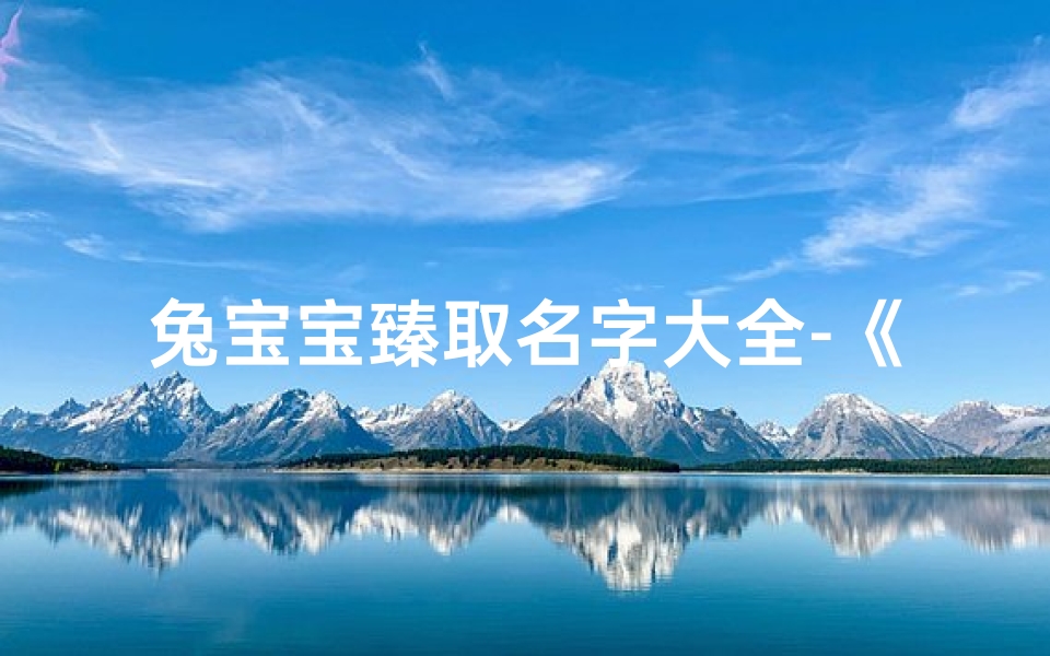 兔宝宝臻取名字大全-《兔宝宝臻取名字大全:创意美名汇聚一堂》