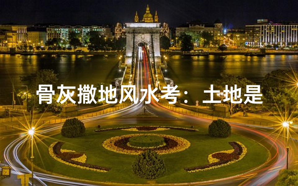 骨灰撒地风水考:土地是否接纳?-东贵算卦网