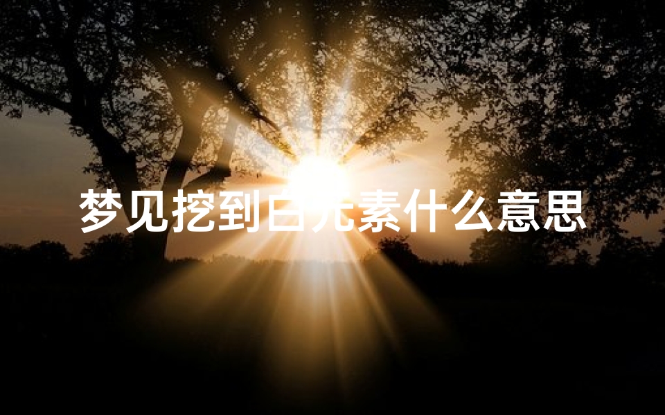 梦见挖到白元素什么意思-梦见挖到白银怎么回事