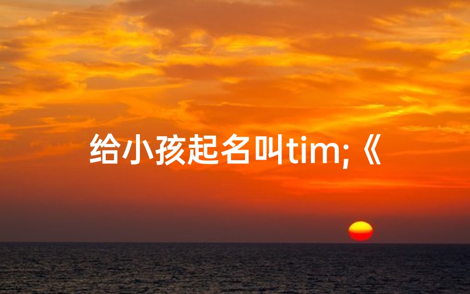 给小孩起名叫tim;《Tim:寓意阳光的宝贝名字》