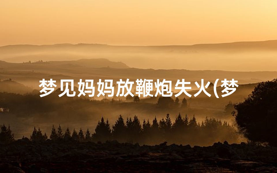 梦见妈妈放鞭炮失火(梦见妈妈放火烧房子)