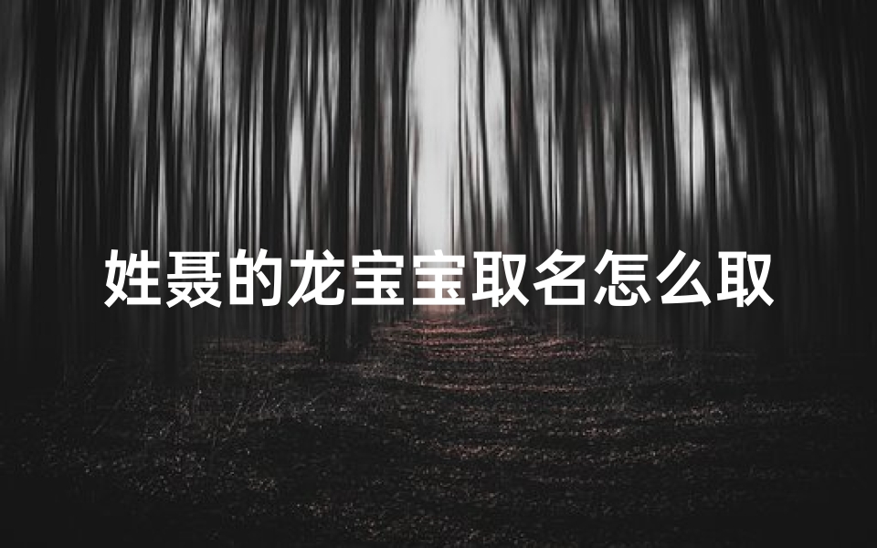 姓聂的龙宝宝取名怎么取—姓聂宝宝牛年取名大全