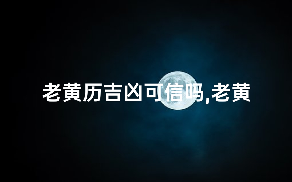 老黄历吉凶可信吗,老黄历吉凶可信之谜:揭秘民间传统习俗