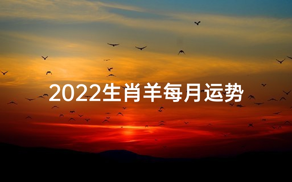 2022生肖羊每月运势解析十二生肖羊年运程变化