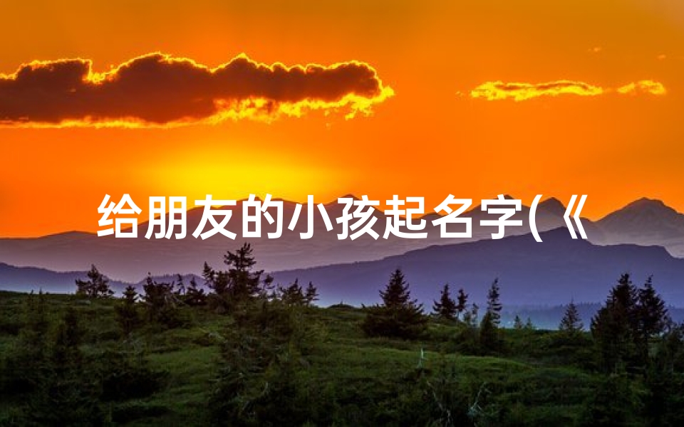 给朋友的小孩起名字(《为好友宝宝取名,创意满满》)