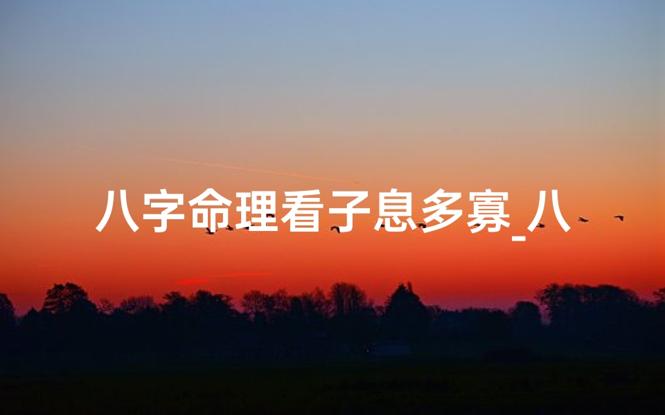 八字命理看子息多寡_八字揭秘:精准判断子息多寡的神秘法则