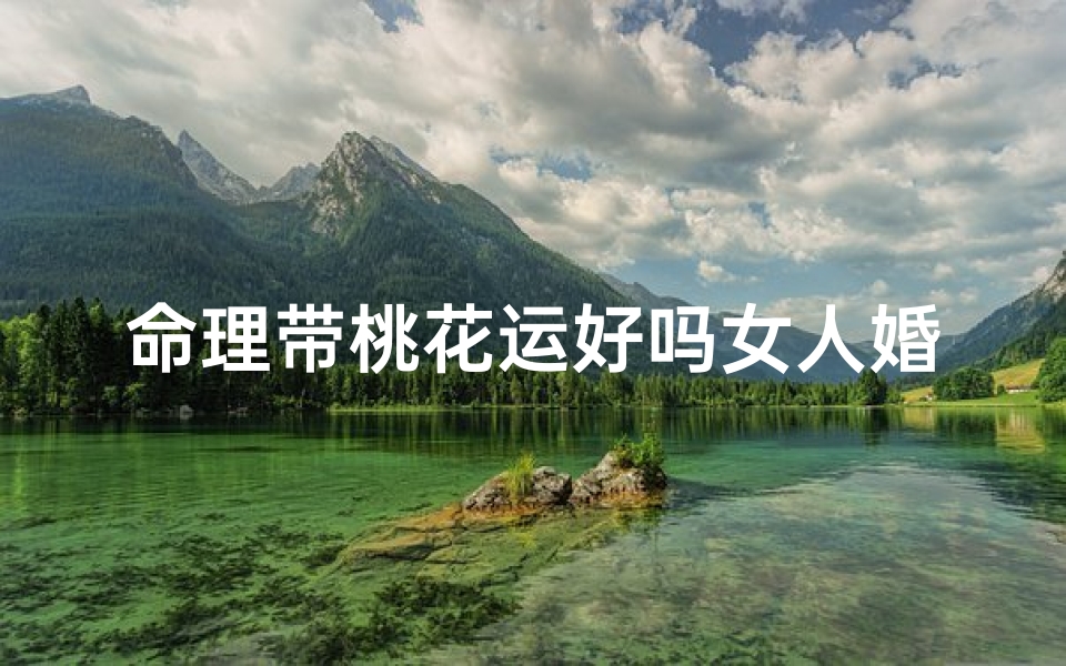 命理带桃花运好吗女人婚姻(女生带咸池桃花有什么说法吗)