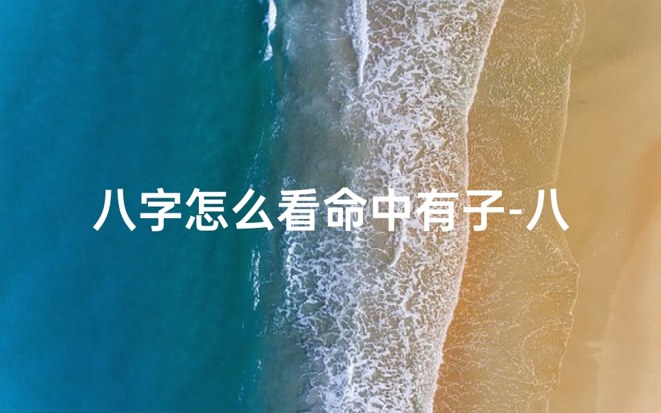 八字怎么看命中有子-八字排盘揭秘:如何判断命里有无子嗣
