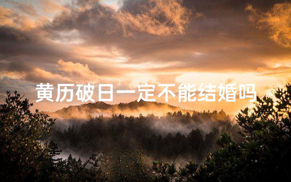 黄历破日一定不能结婚吗;黄道吉日破日:破解运势新篇章