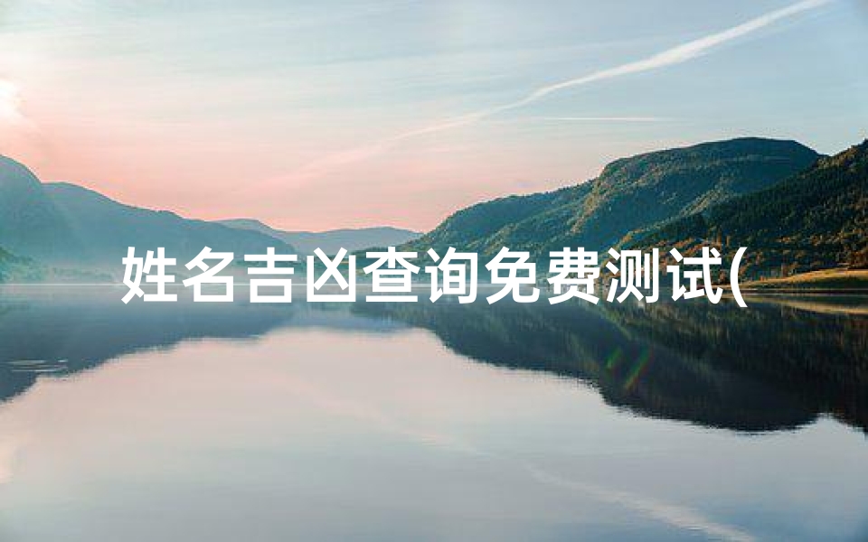 姓名吉凶查询免费测试(姓名测算免费的网站,姓名测试打分哪个网站测试的最准)
