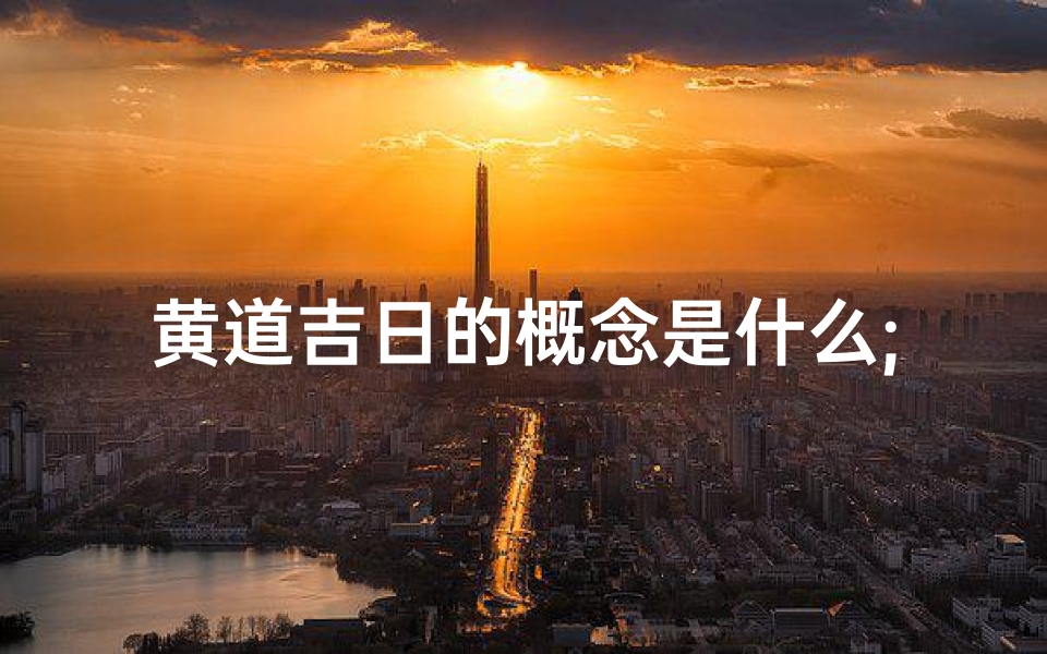 黄道吉日的概念是什么;黄道吉日:择吉良辰的智慧传承