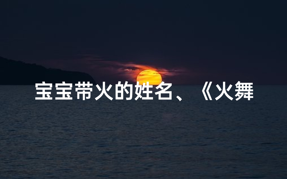 宝宝带火的姓名、《火舞秋风,龙宝宝取名:火熠秋韵》