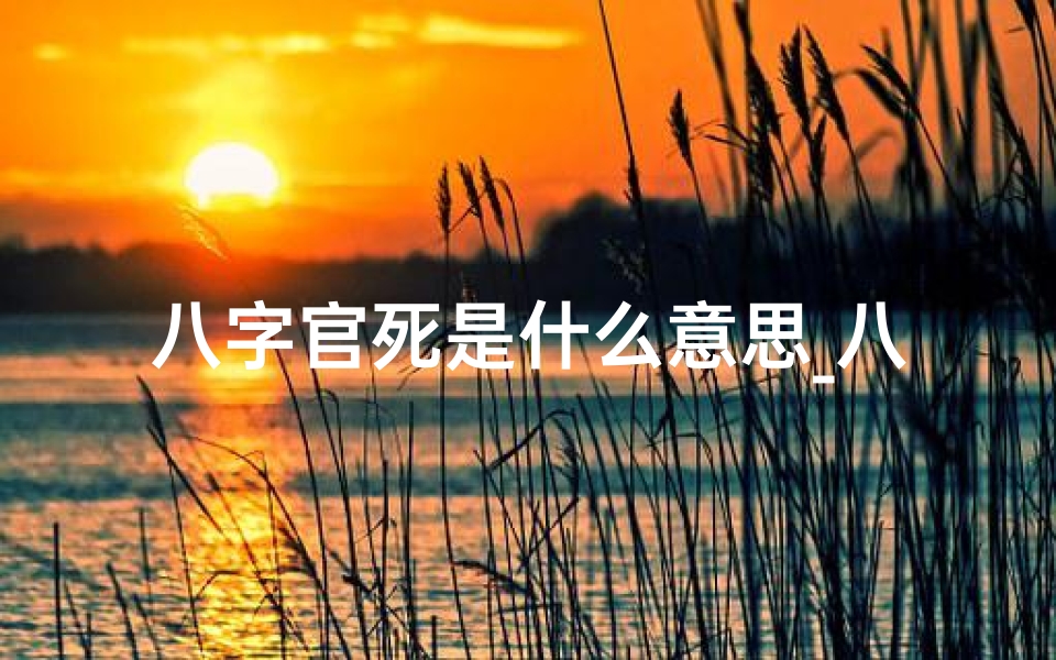 八字官死是什么意思_八字断官贵命理揭秘:揭秘命运中的权力与尊贵