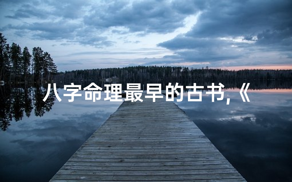 八字命理最早的古书,《揭秘八字命理:古老智慧的现代启示》-东贵算卦网