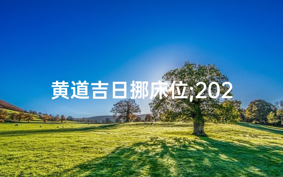黄道吉日挪床位;2021年挪床吉日