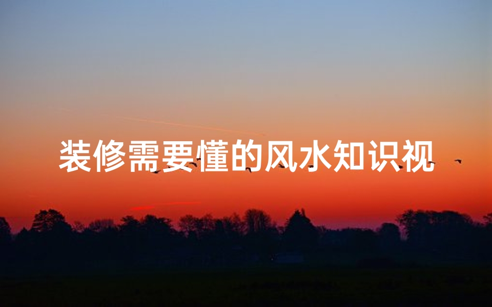 装修需要懂的风水知识视频(室内装修风水知识有哪些)