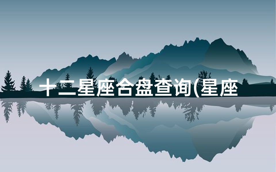十二星座合盘查询(星座合盘看婚姻,星座合盘怎样看两人缘分深浅)