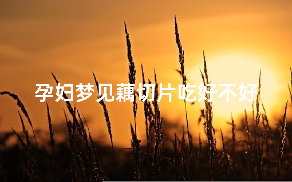 孕妇梦见藕切片吃好不好,孕妇梦见莲藕片