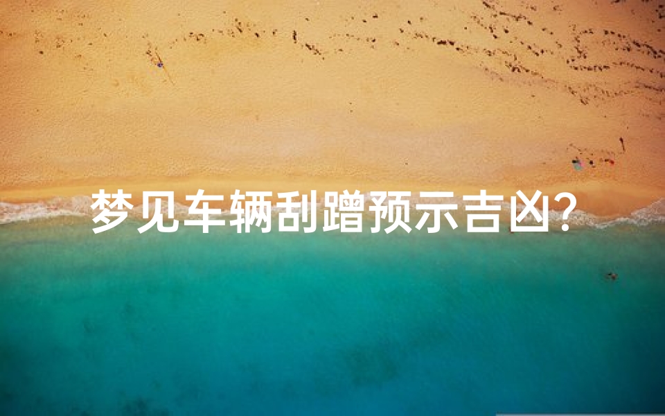 梦见车辆刮蹭预示吉凶?揭秘梦境中的警示信号
