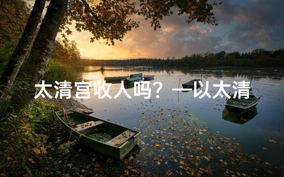太清宫收人吗?—以太清宫为理由,揭秘寺庙不宜游真相