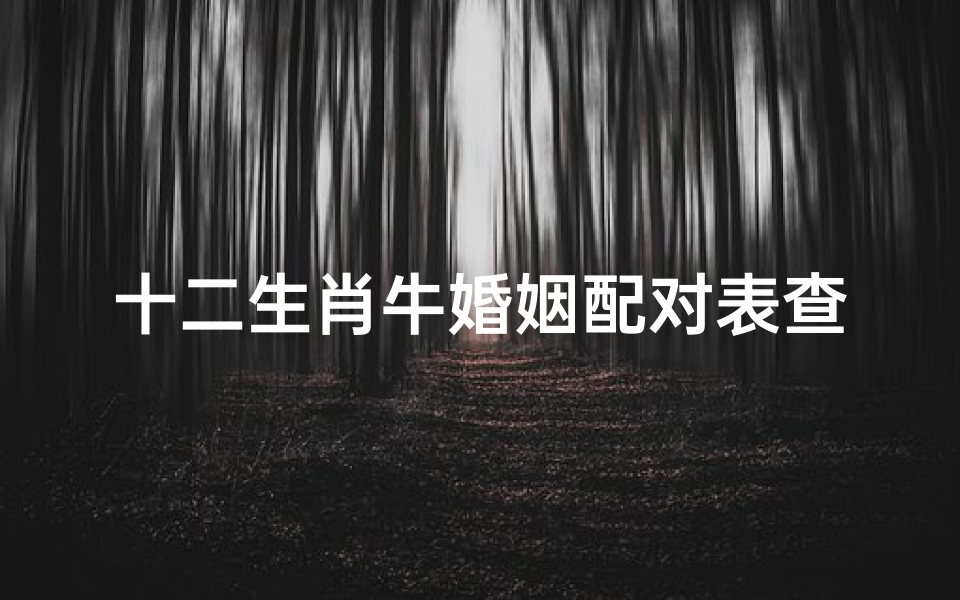 十二生肖牛婚姻配对表查询(全世界生肖牛最佳婚配,十二生肖牛的最佳配偶是什么)