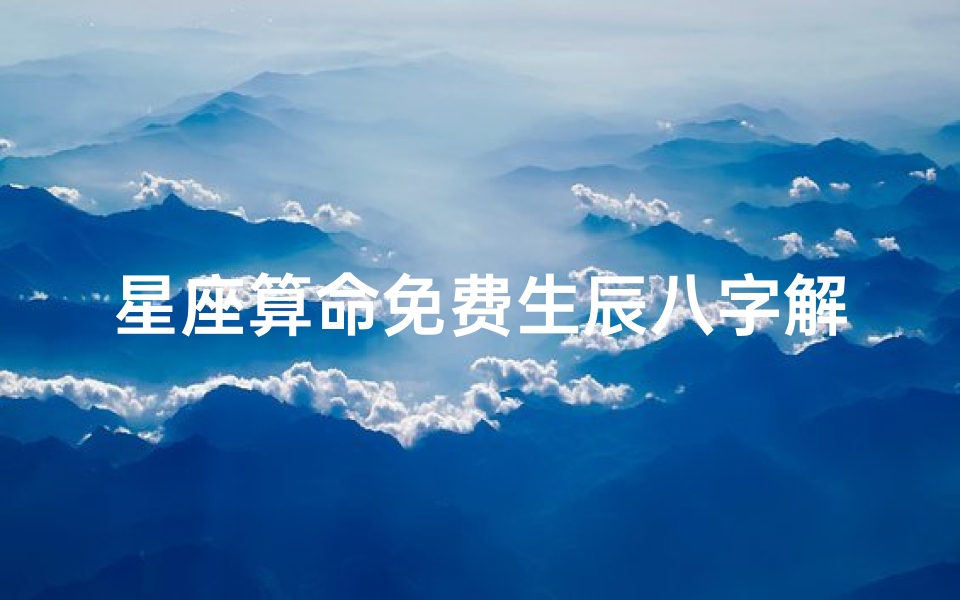 星座算命免费生辰八字解析(生辰八字算命超准免费)