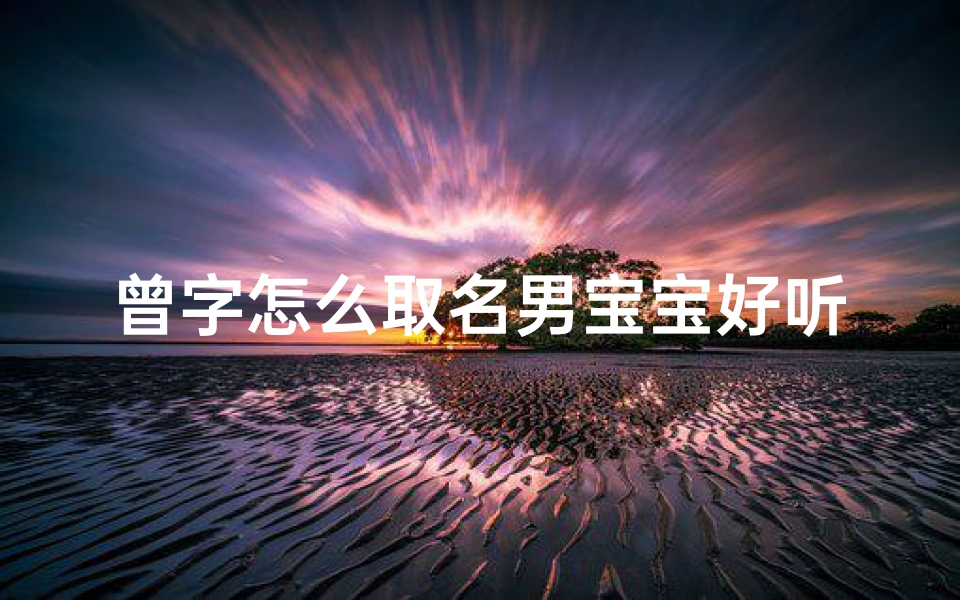 曾字怎么取名男宝宝好听(《曾字内涵丰富,为男宝宝取名,这些好听名字你get了吗?》)