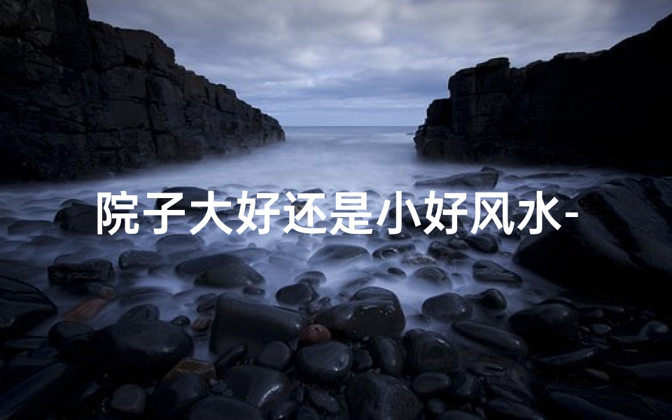 院子大好还是小好风水-《院子大小与风水:空间布局的奥秘影响》