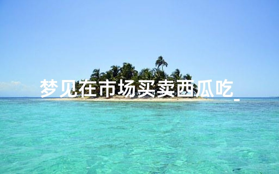梦见在市场买卖西瓜吃_梦见卖大西瓜