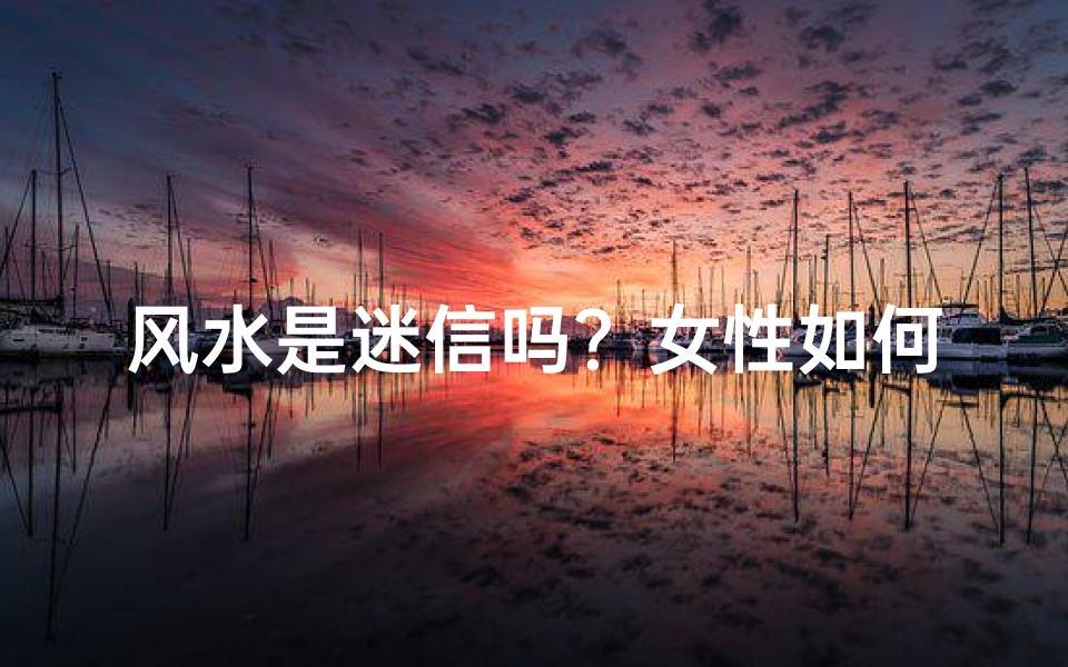 风水是迷信吗?女性如何看待这一话题?