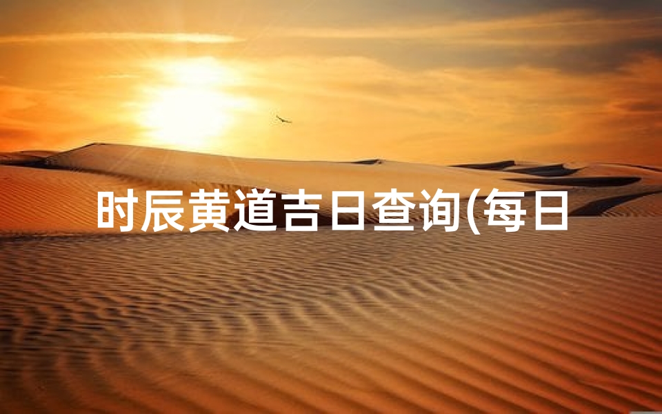 时辰黄道吉日查询(每日时辰吉凶速查表)