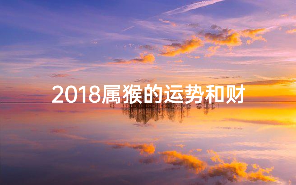 2018属猴的运势和财运—2018猴年运势大揭秘:生肖猴运势查询攻略