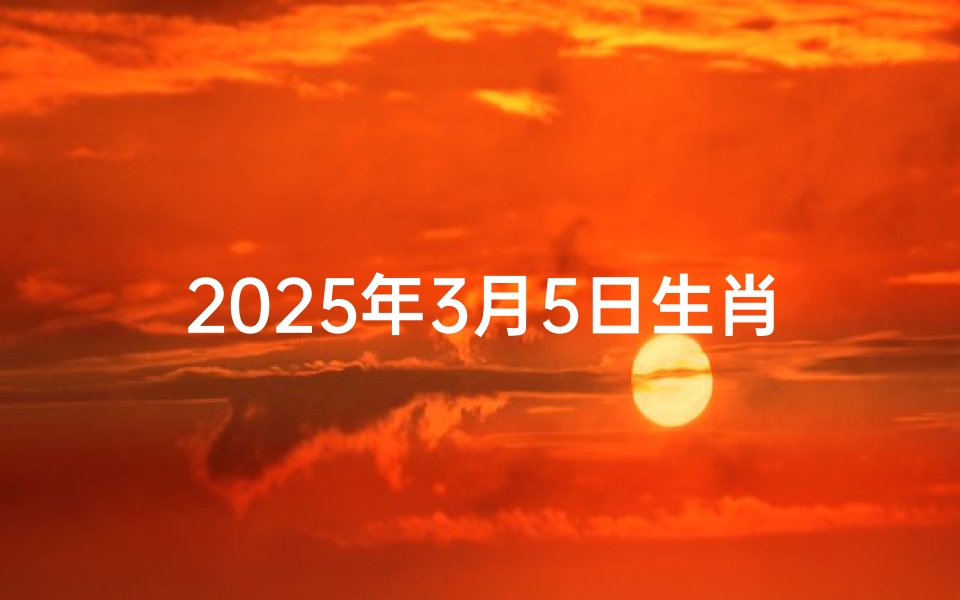 2025年3月5日生肖运势查询(2025年3月5日生肖运势大揭秘:运势吉凶一览)