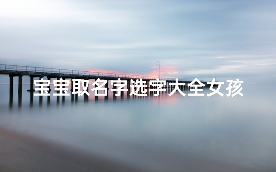 宝宝取名字选字大全女孩(龙宝宝取名字大全女孩优雅的名字)