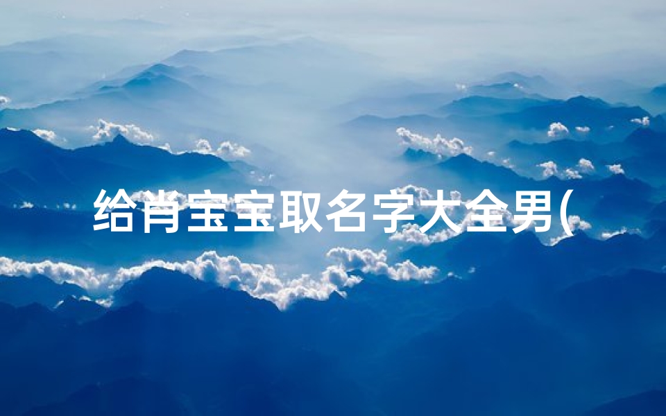 给肖宝宝取名字大全男(龙年小名大全男孩名字聪明可爱的男宝宝乳名)