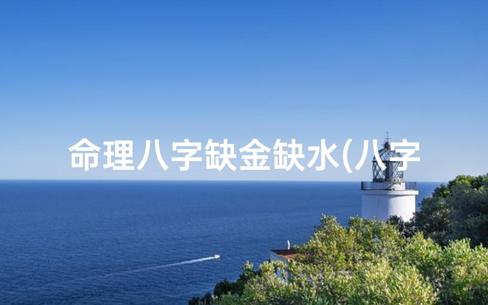 命理八字缺金缺水(八字五行缺金缺水,如何取名 )