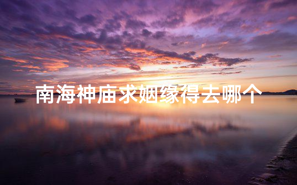 南海神庙求姻缘得去哪个寺庙;南海神庙求姻缘灵吗