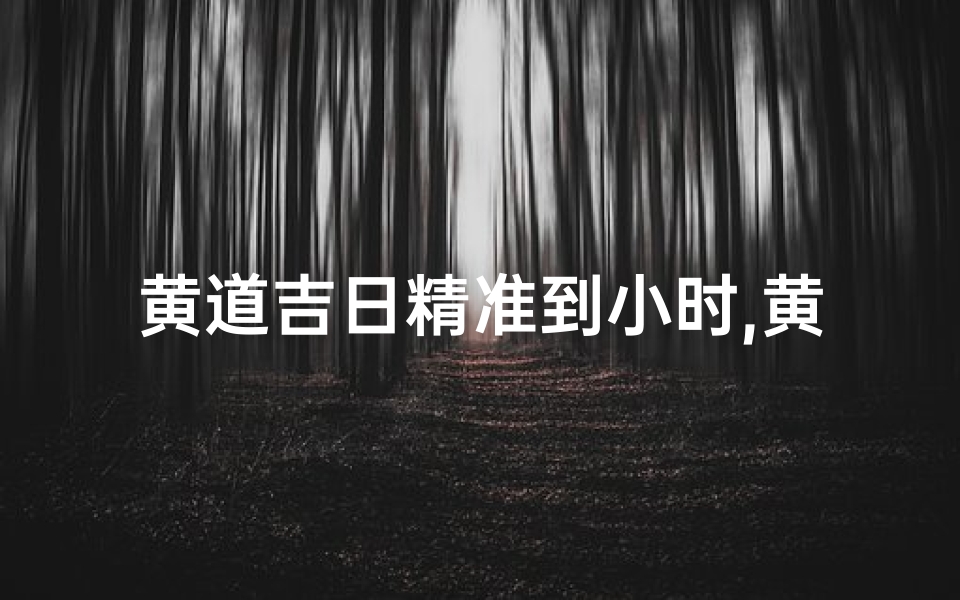 黄道吉日精准到小时,黄道吉日:精准择时,喜气洋洋好时光