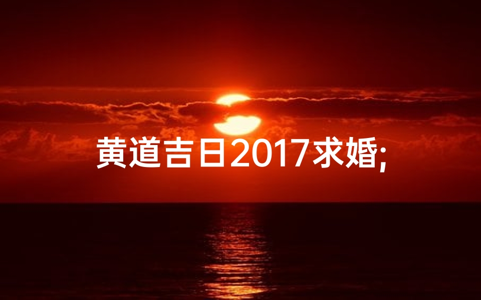 黄道吉日2017求婚;黄道吉日2017,良辰美景下,情定一生时