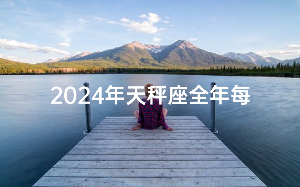 2024年天秤座全年每月运势,2024龙年天秤运势大揭秘:财运亨通,事业腾飞