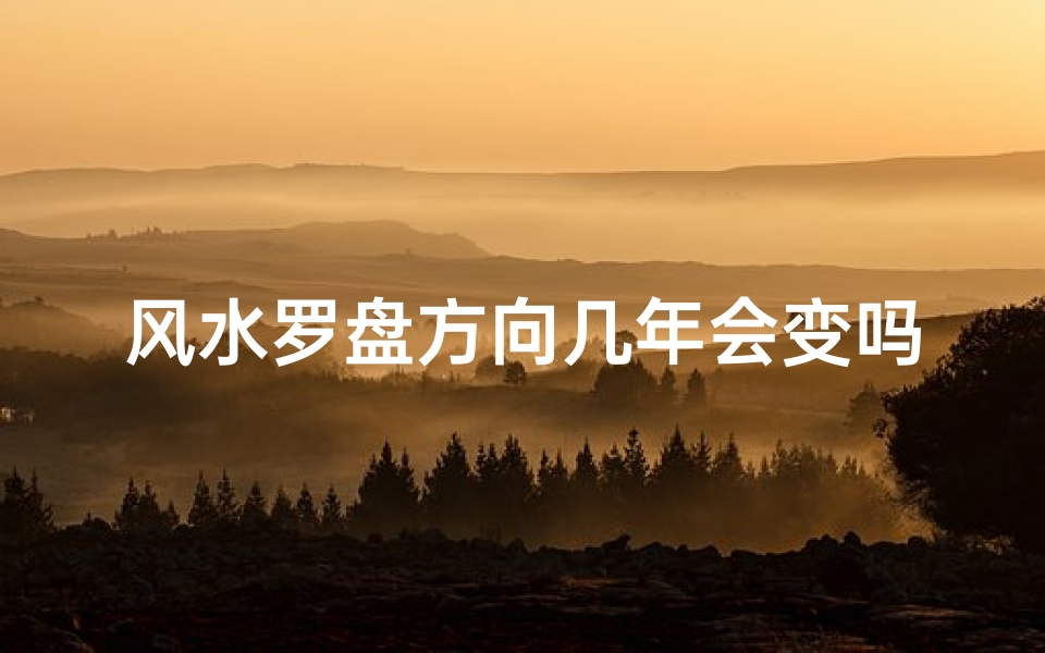 风水罗盘方向几年会变吗_风水罗盘方向:几年会发生变化?