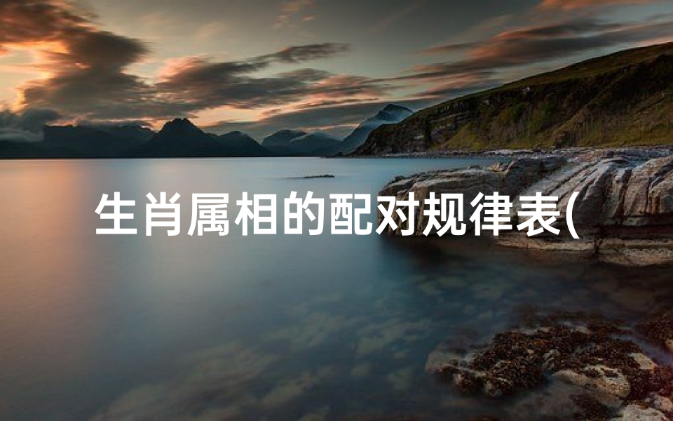 生肖属相的配对规律表(十二生肖最佳配对表格,十二生肖属性及最全配对表)