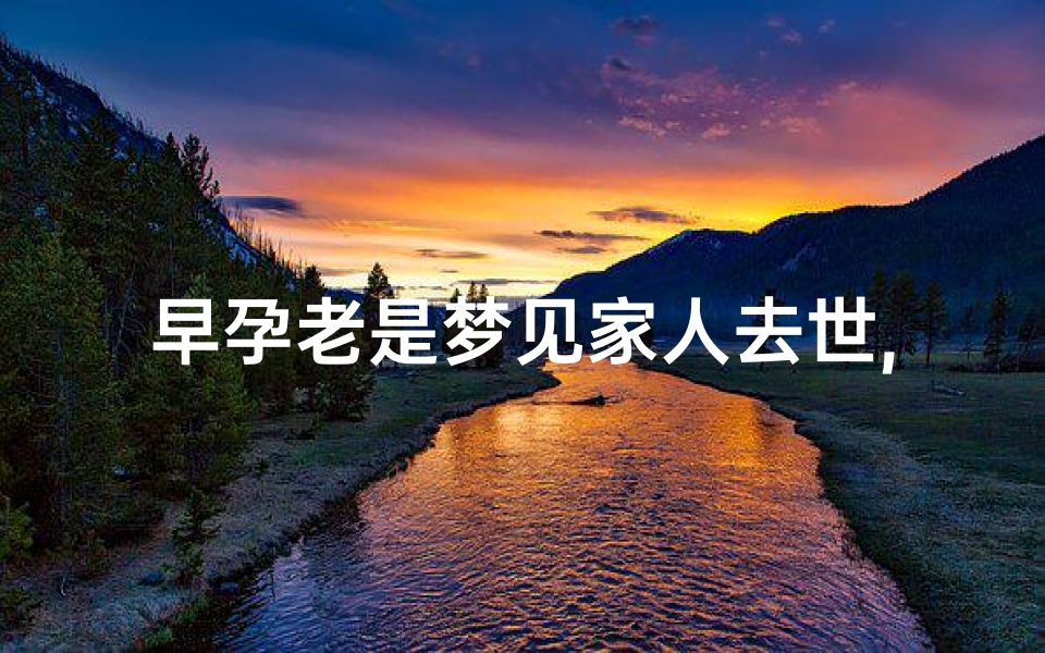 早孕老是梦见家人去世,怀孕老是梦见家人