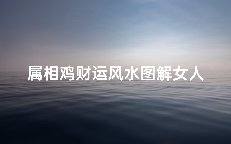 属相鸡财运风水图解女人(2025年属鸡发财方向)