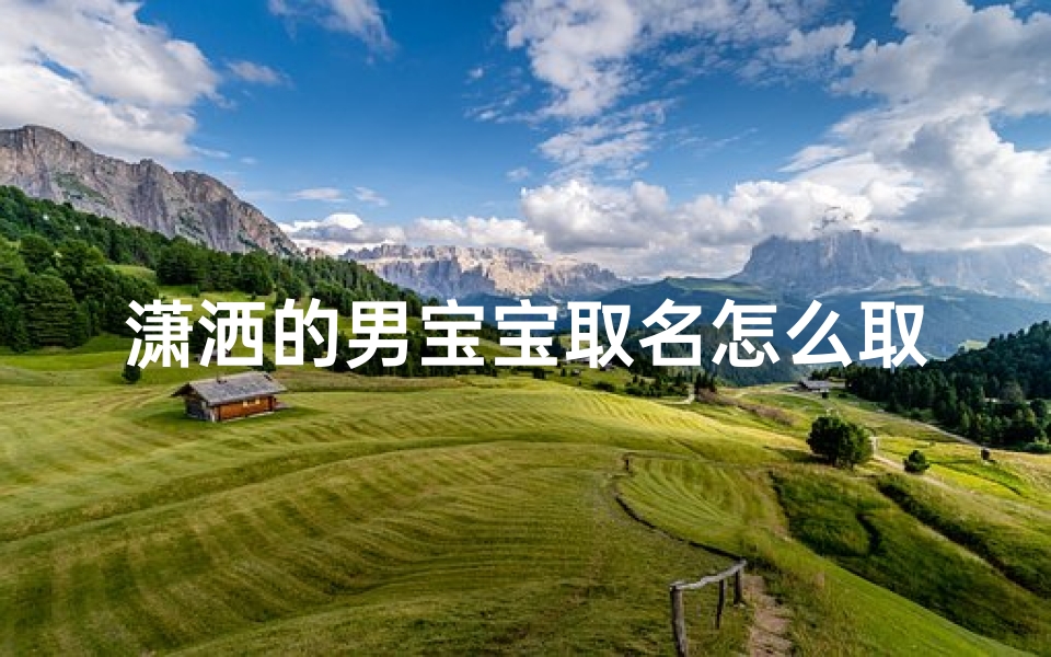 潇洒的男宝宝取名怎么取;《潇洒宝宝,如何取一个风度翩翩的名字?》