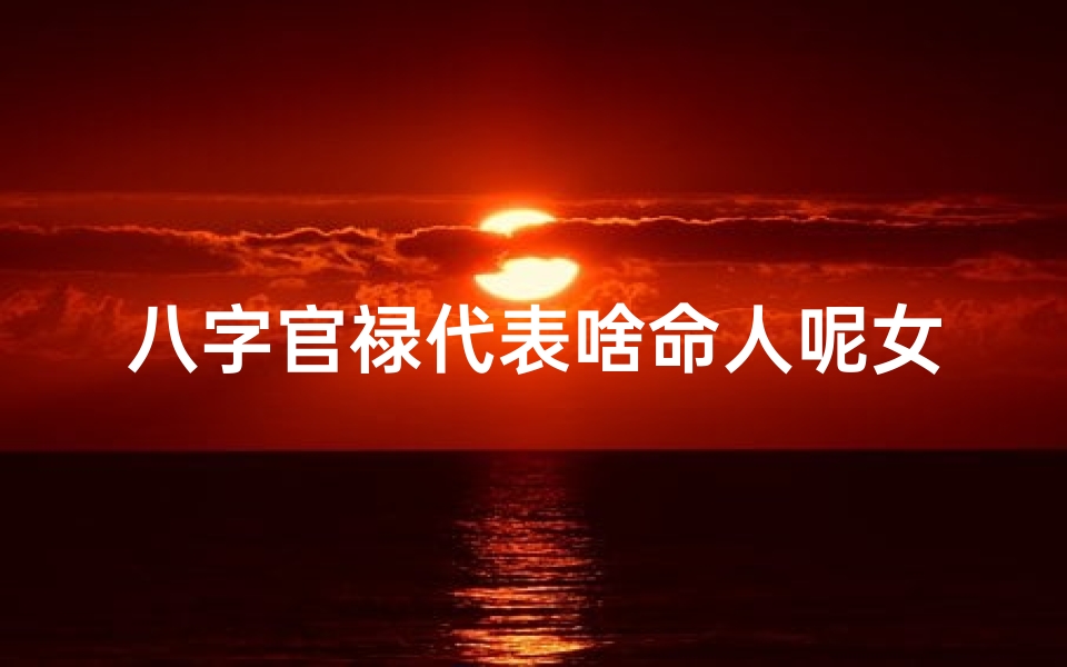 八字官禄代表啥命人呢女、八字官禄代表啥命人呢女性