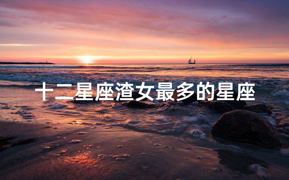 十二星座渣女最多的星座是什么(十二星座渣女排行榜年度渣女排行榜)