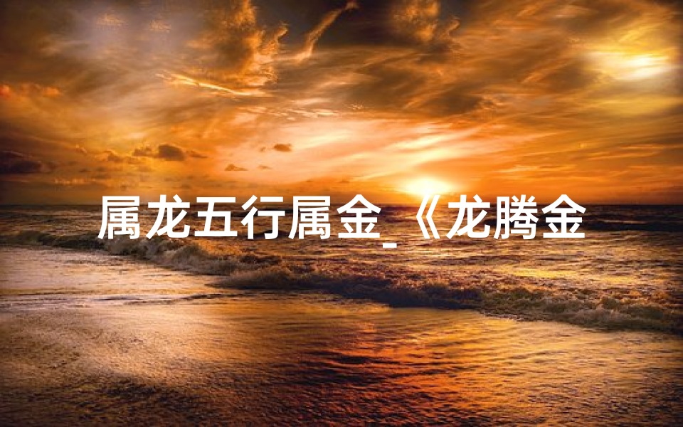 属龙五行属金_《龙腾金辉：为五行属金龙年宝宝挑选吉祥好名》