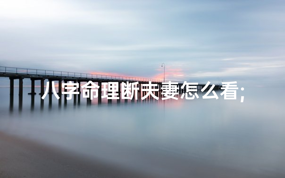 八字命理断夫妻怎么看;八字如何看夫妻